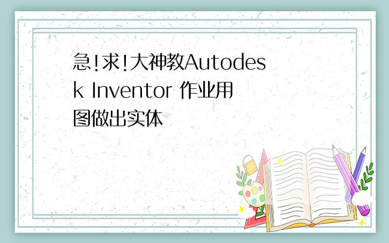 急!求!大神教Autodesk Inventor 作业用图做出实体