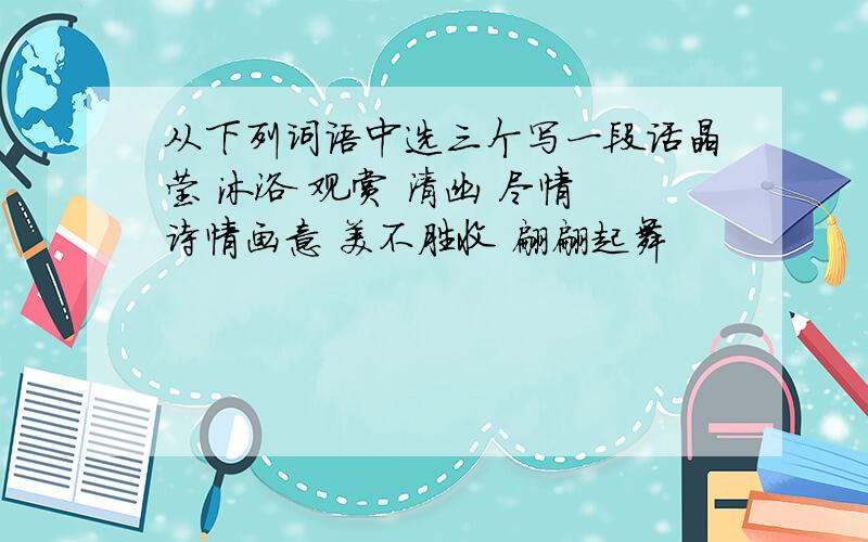 从下列词语中选三个写一段话晶莹 沐浴 观赏 清幽 尽情 诗情画意 美不胜收 翩翩起舞