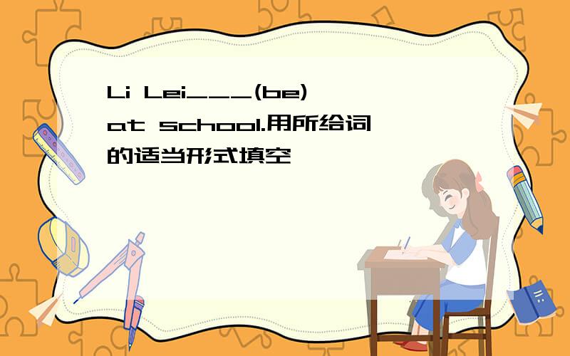 Li Lei___(be) at school.用所给词的适当形式填空,