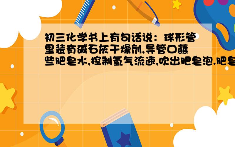 初三化学书上有句话说：球形管里装有碱石灰干燥剂,导管口蘸些肥皂水,控制氢气流速,吹出肥皂泡.肥皂泡迅速上升,说明氢气比同体积的空气轻.我想问为什么最后那句话中要加一个“同体积