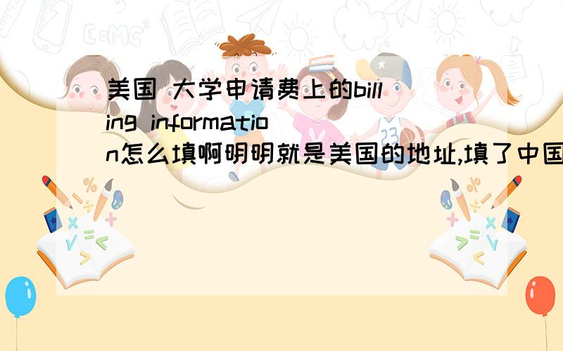 美国 大学申请费上的billing information怎么填啊明明就是美国的地址,填了中国地址后,说地址邮编与卡不符,我都快疯了!还有,Please note that we only support the US-English character set.In order to ensure that your