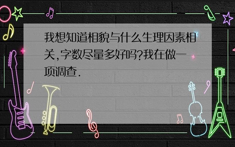 我想知道相貌与什么生理因素相关,字数尽量多好吗?我在做一项调查.