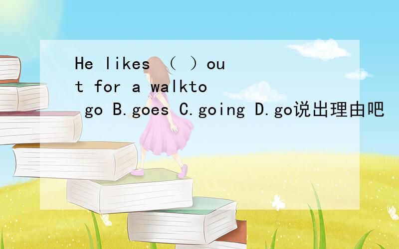 He likes （ ）out for a walkto go B.goes C.going D.go说出理由吧