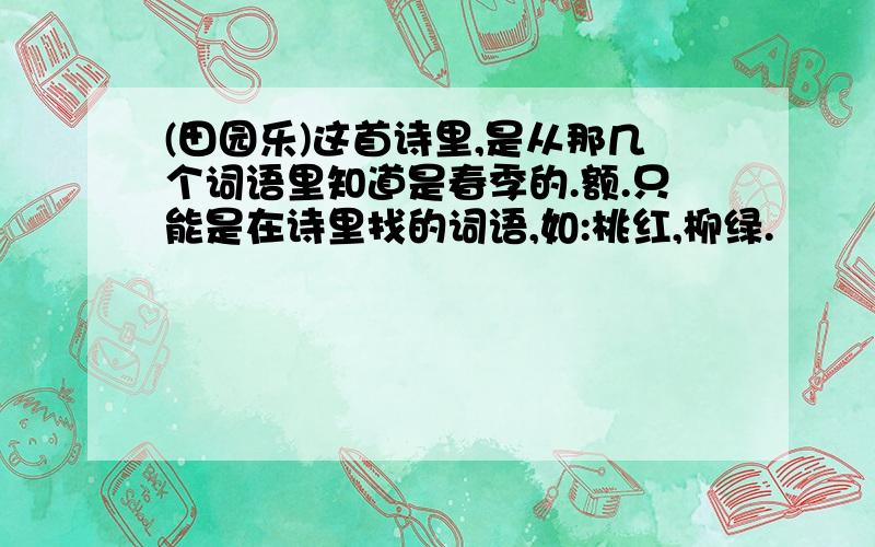 (田园乐)这首诗里,是从那几个词语里知道是春季的.额.只能是在诗里找的词语,如:桃红,柳绿.