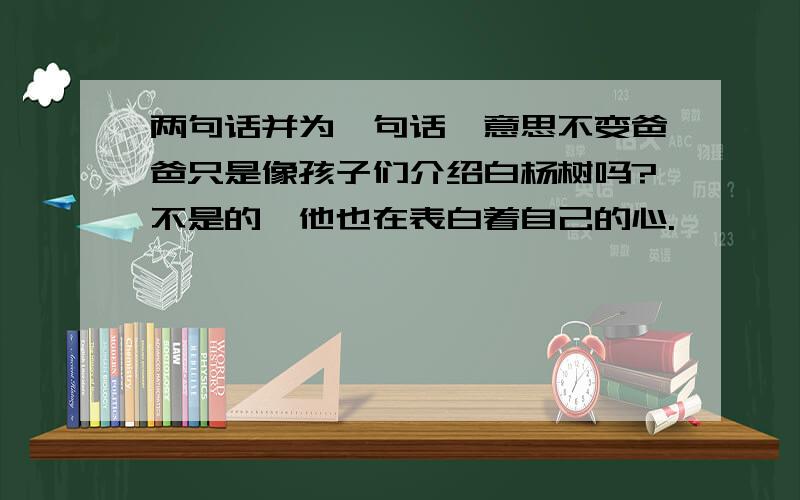 两句话并为一句话,意思不变爸爸只是像孩子们介绍白杨树吗?不是的,他也在表白着自己的心.