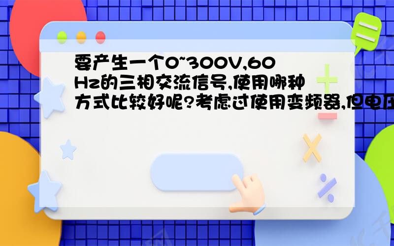 要产生一个0~300V,60Hz的三相交流信号,使用哪种方式比较好呢?考虑过使用变频器,但电压和频率不能独作为信号使用,功率要求很低.自整角就算了那玩意儿太贵了!如果有现成的就更好了!