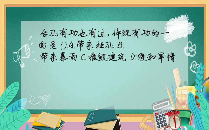 台风有功也有过,体现有功的一面是（）.A.带来狂风 B.带来暴雨 C.摧毁建筑 D.缓和旱情