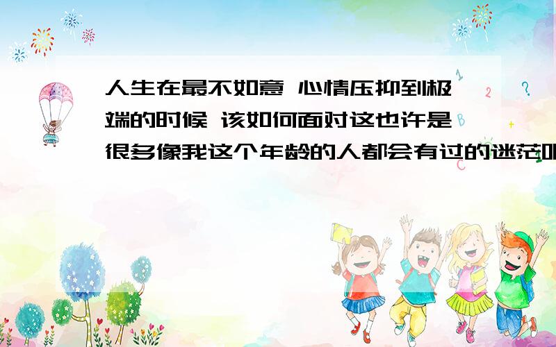 人生在最不如意 心情压抑到极端的时候 该如何面对这也许是很多像我这个年龄的人都会有过的迷茫吧 如果是人生的十字路口 至少还有的选择 每天就感觉像是漂浮在大海上一样 随波逐流 不