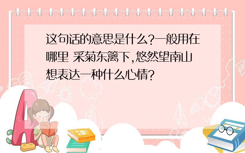 这句话的意思是什么?一般用在哪里 采菊东篱下,悠然望南山想表达一种什么心情?