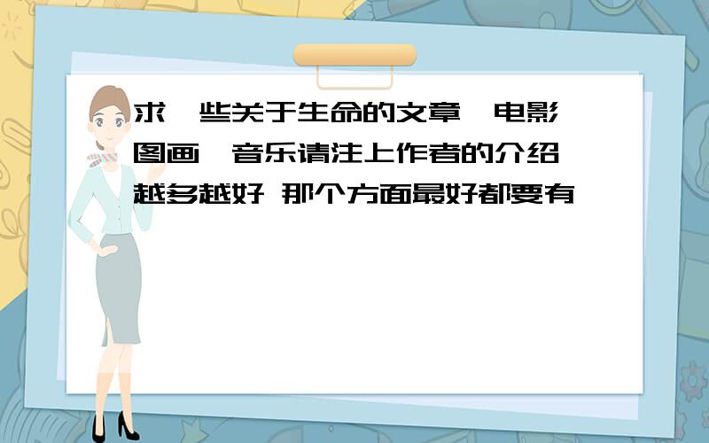 求一些关于生命的文章、电影、图画、音乐请注上作者的介绍 越多越好 那个方面最好都要有……