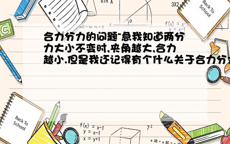 合力分力的问题~急我知道两分力大小不变时,夹角越大,合力越小.但是我还记得有个什么关于合力分力的是,什么什么,夹角越大,什么什么也越大的.请问是什么啊.