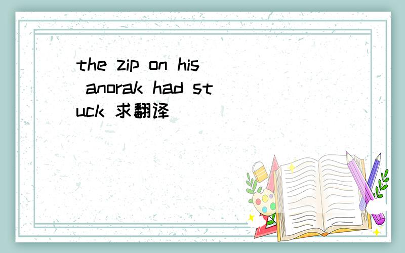 the zip on his anorak had stuck 求翻译