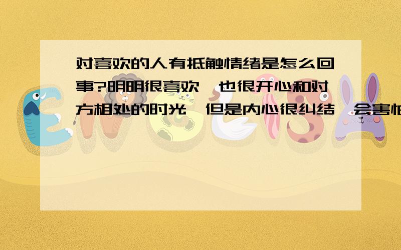 对喜欢的人有抵触情绪是怎么回事?明明很喜欢,也很开心和对方相处的时光,但是内心很纠结,会害怕,希望就此不再联系,内心却很想联系,但是一直压抑自己不去联系对方,希望就此消失在彼此