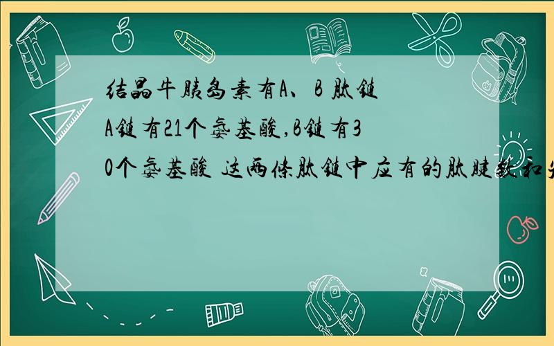 结晶牛胰岛素有A、B 肽链 A链有21个氨基酸,B链有30个氨基酸 这两条肽链中应有的肽腱数和失去的水分子个数是?