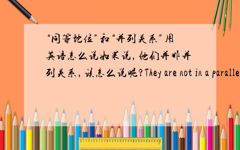 “同等地位”和“并列关系”用英语怎么说如果说，他们并非并列关系，该怎么说呢？They are not in a parallel relation 还是 They are not of parallel relation?