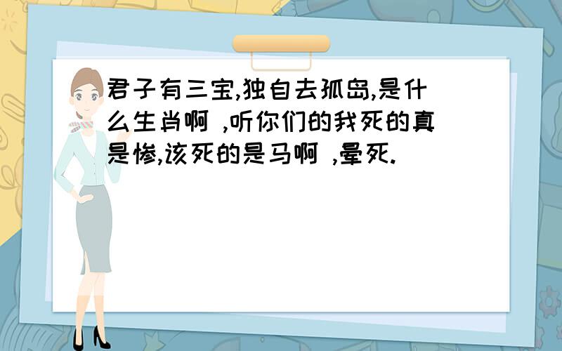 君子有三宝,独自去孤岛,是什么生肖啊 ,听你们的我死的真是惨,该死的是马啊 ,晕死.