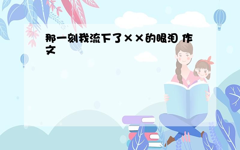 那一刻我流下了××的眼泪 作文