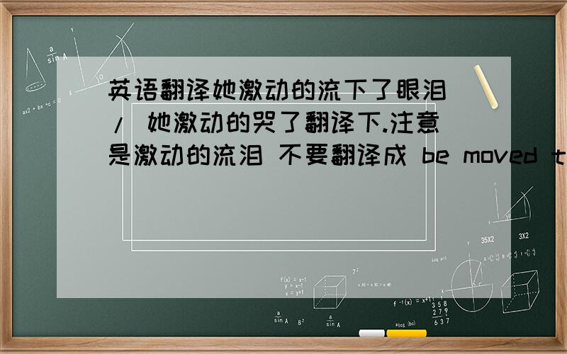 英语翻译她激动的流下了眼泪 / 她激动的哭了翻译下.注意是激动的流泪 不要翻译成 be moved to tears .感动的流泪