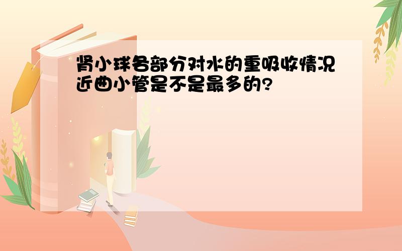 肾小球各部分对水的重吸收情况近曲小管是不是最多的?