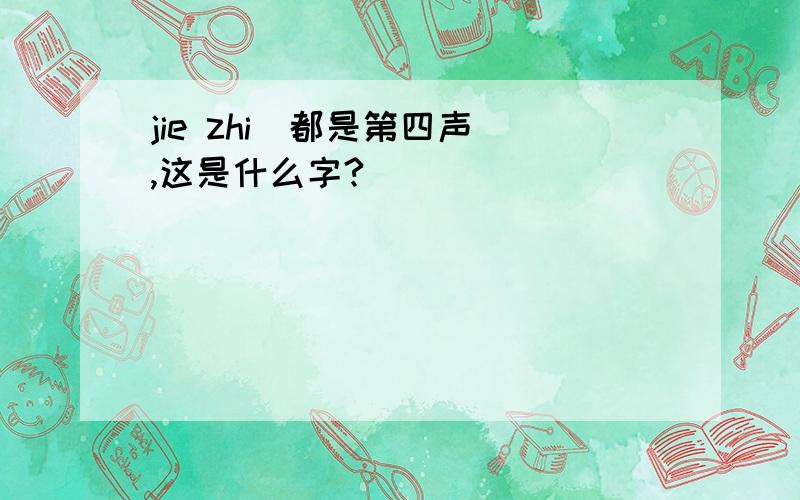 jie zhi(都是第四声),这是什么字?