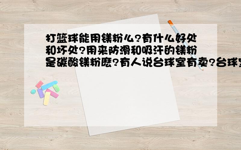 打篮球能用镁粉么?有什么好处和坏处?用来防滑和吸汗的镁粉是碳酸镁粉麽?有人说台球室有卖?台球室不是用手套么?怎么会有卖?还听说化工用品商店有,请问贺州那有?