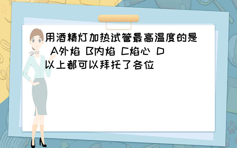 用酒精灯加热试管最高温度的是 A外焰 B内焰 C焰心 D以上都可以拜托了各位