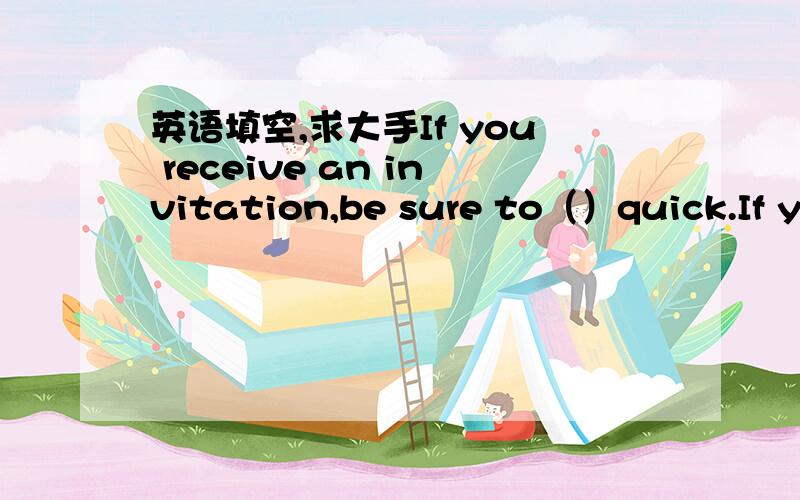 英语填空,求大手If you receive an invitation,be sure to（）quick.If you cannot go,shou should tell the host and give him some（）If you can go,make sure the place and（）,and make a note of your host’s telephone().let the host know if y