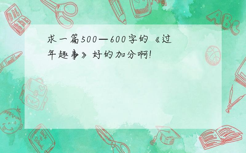 求一篇500—600字的《过年趣事》好的加分啊!