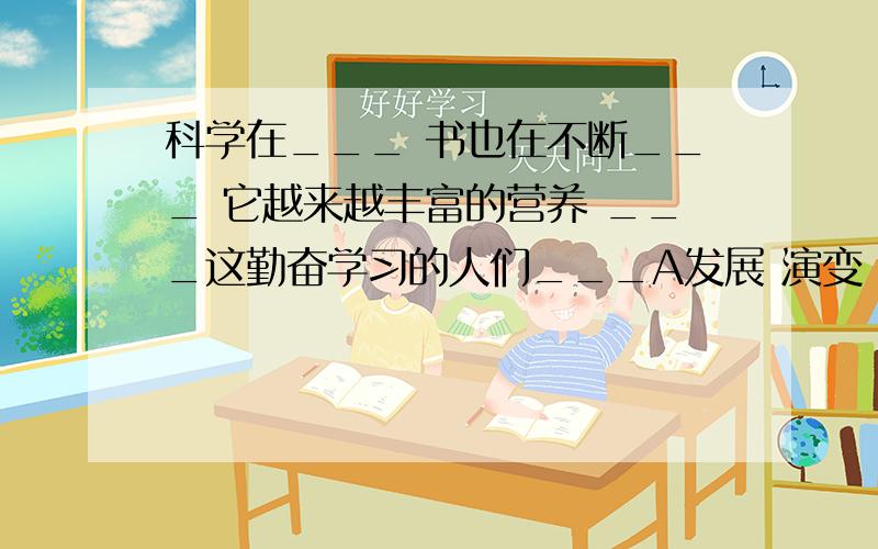 科学在___ 书也在不断___ 它越来越丰富的营养 ___这勤奋学习的人们___A发展 演变 哺育 B演变 发展 哺育 C发展 演变 抚育 D演变 发展 抚育