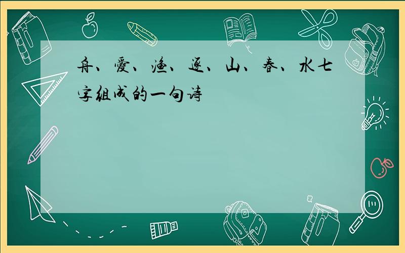 舟、爱、渔、逐、山、春、水七字组成的一句诗