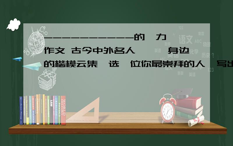 ----------的魅力 作文 古今中外名人荟萃,身边的楷模云集,选一位你最崇拜的人,写出他的魅力记叙这个人的魅力