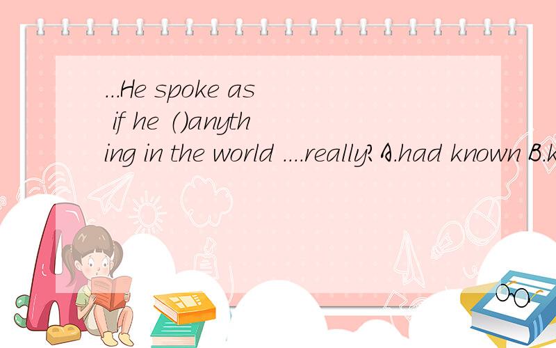 ...He spoke as if he （）anything in the world ....really?A.had known B.knew B 为什么?前面用了spoke,这件事情应该是过去的,所以as if引导的虚拟语气不是表示与过去事实相反 该用过去完成时吗?