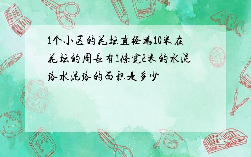 1个小区的花坛直径为10米在花坛的周长有1条宽2米的水泥路水泥路的面积是多少