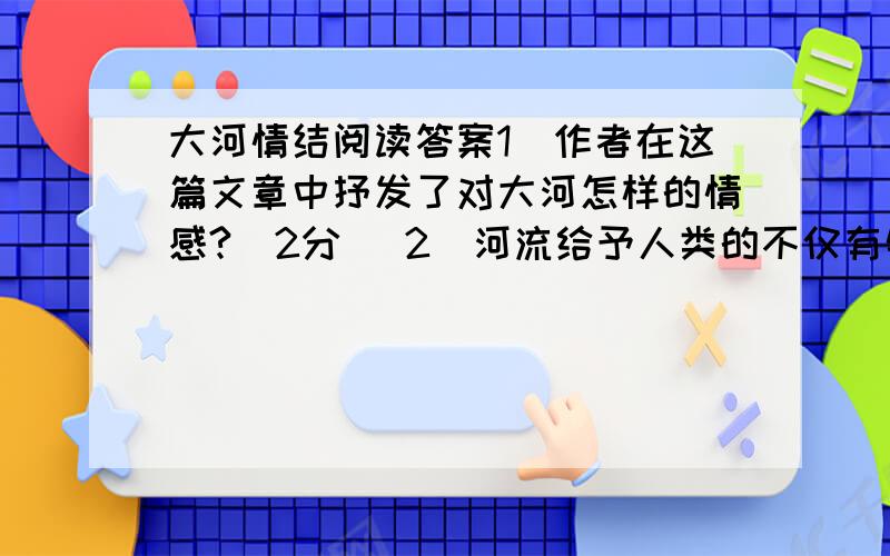 大河情结阅读答案1．作者在这篇文章中抒发了对大河怎样的情感?（2分） 2．河流给予人类的不仅有物质上的