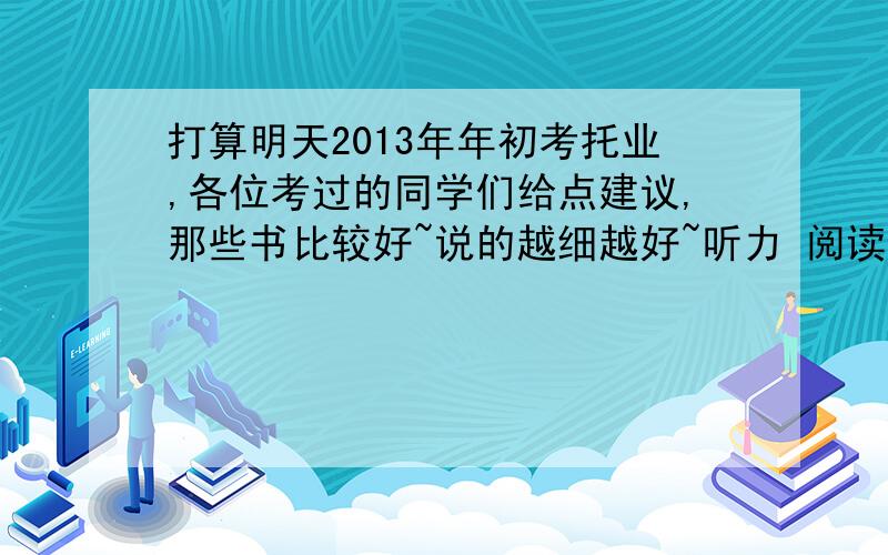 打算明天2013年年初考托业,各位考过的同学们给点建议,那些书比较好~说的越细越好~听力 阅读 模拟 指南打算明天2013年年初考托业,各位考过的同学们给点建议,哪些书比较好~说的越细越好~听