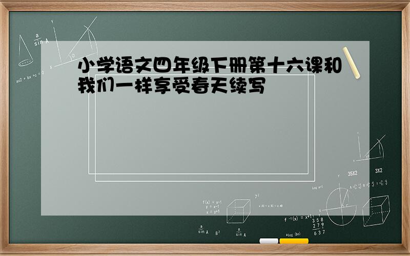 小学语文四年级下册第十六课和我们一样享受春天续写