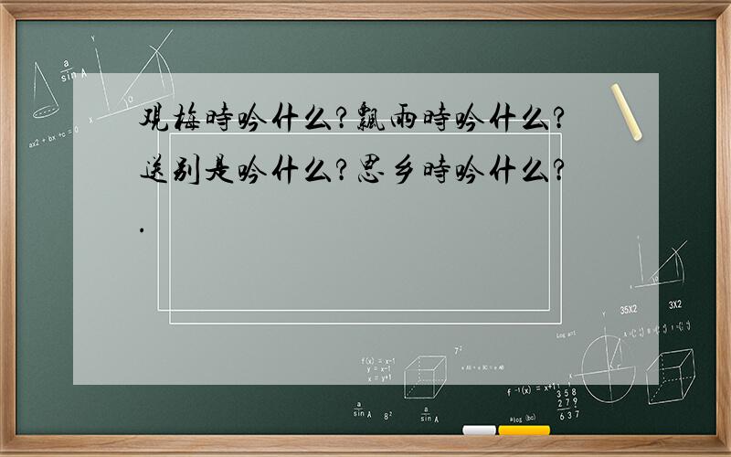 观梅时吟什么?飘雨时吟什么?送别是吟什么?思乡时吟什么?.