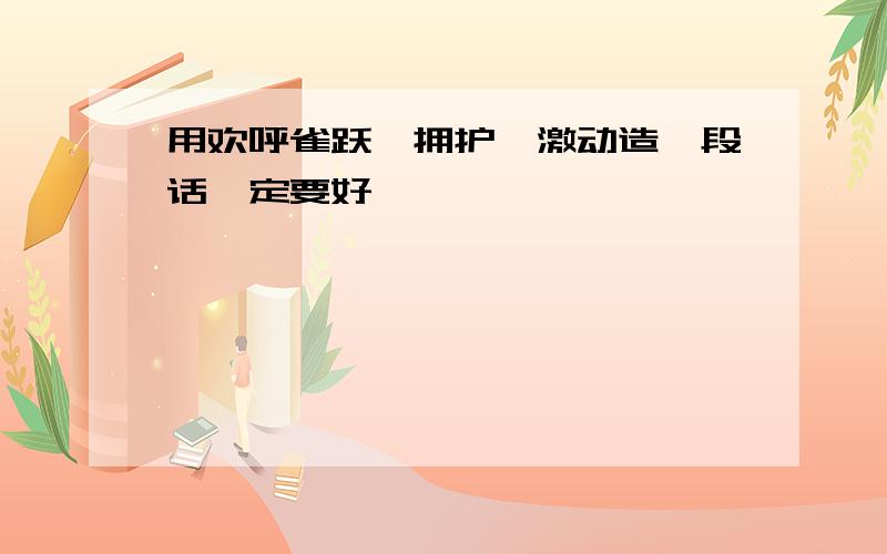 用欢呼雀跃,拥护,激动造一段话一定要好