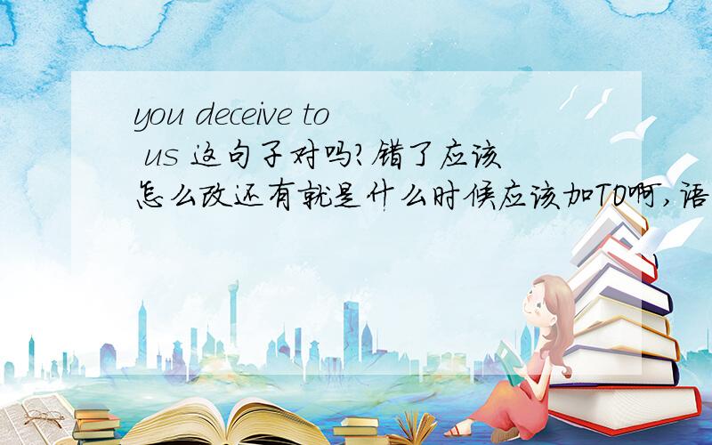 you deceive to us 这句子对吗?错了应该怎么改还有就是什么时候应该加TO啊,语言尽量