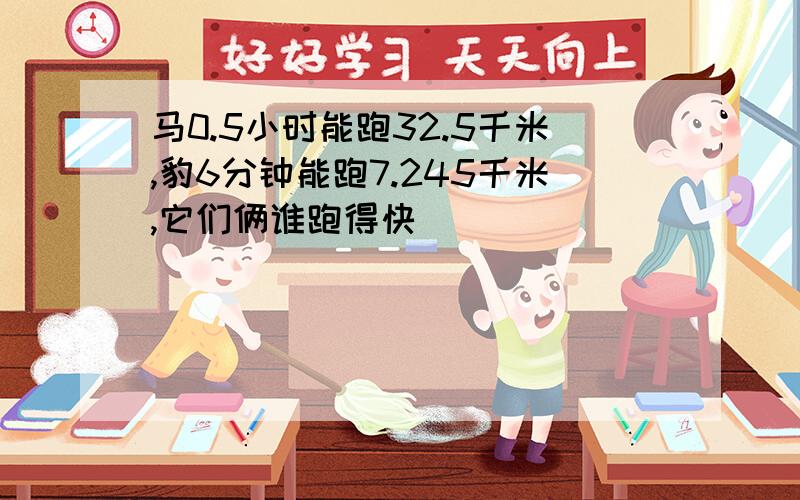 马0.5小时能跑32.5千米,豹6分钟能跑7.245千米,它们俩谁跑得快