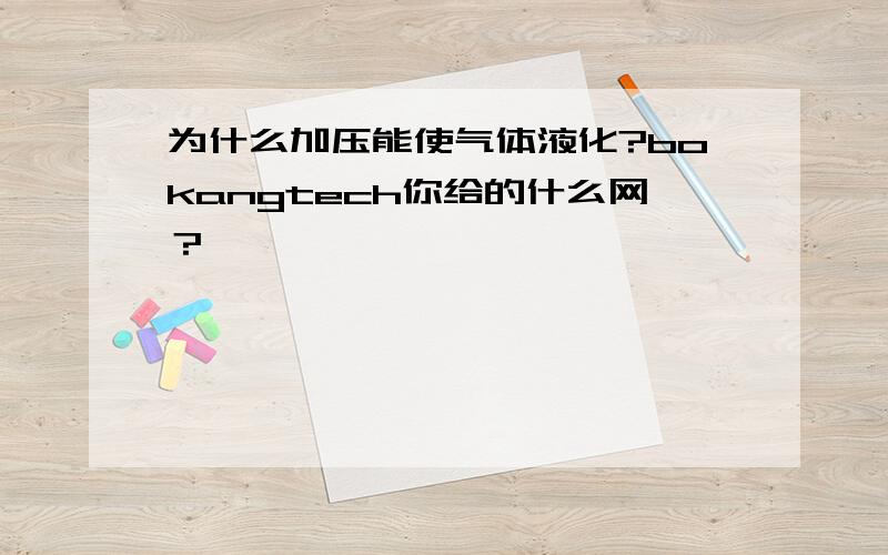 为什么加压能使气体液化?bokangtech你给的什么网？