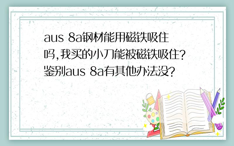 aus 8a钢材能用磁铁吸住吗,我买的小刀能被磁铁吸住?鉴别aus 8a有其他办法没?