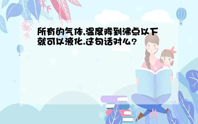 所有的气体,温度降到沸点以下就可以液化.这句话对么?