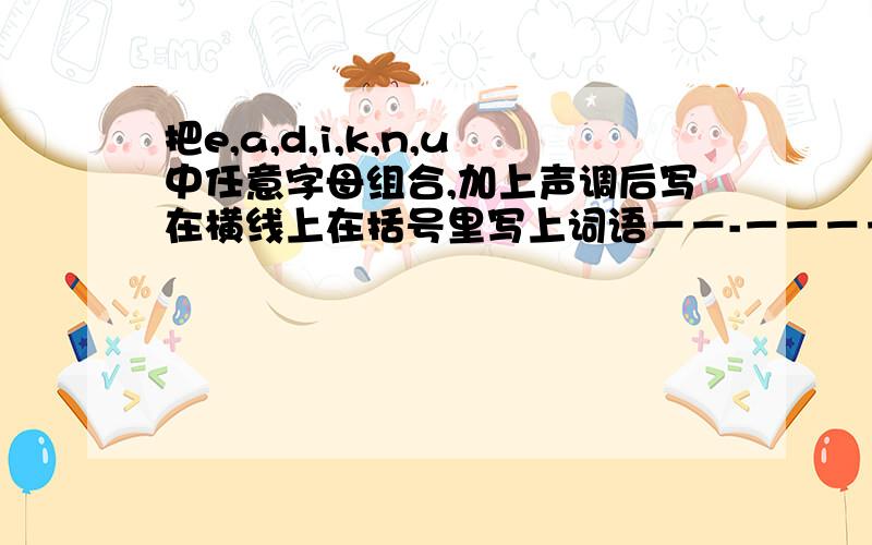 把e,a,d,i,k,n,u中任意字母组合,加上声调后写在横线上在括号里写上词语－－-－－－－－－－－－－－－－－－－－－－－－－－－－－－－－－－－－－－－－－－－－－－－－－－－－－