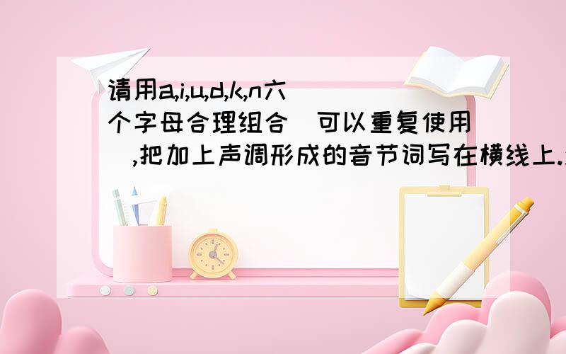 请用a,i,u,d,k,n六个字母合理组合（可以重复使用）,把加上声调形成的音节词写在横线上.汉字写在括号里.