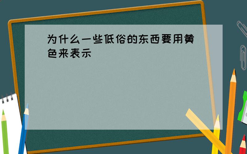 为什么一些低俗的东西要用黄 色来表示