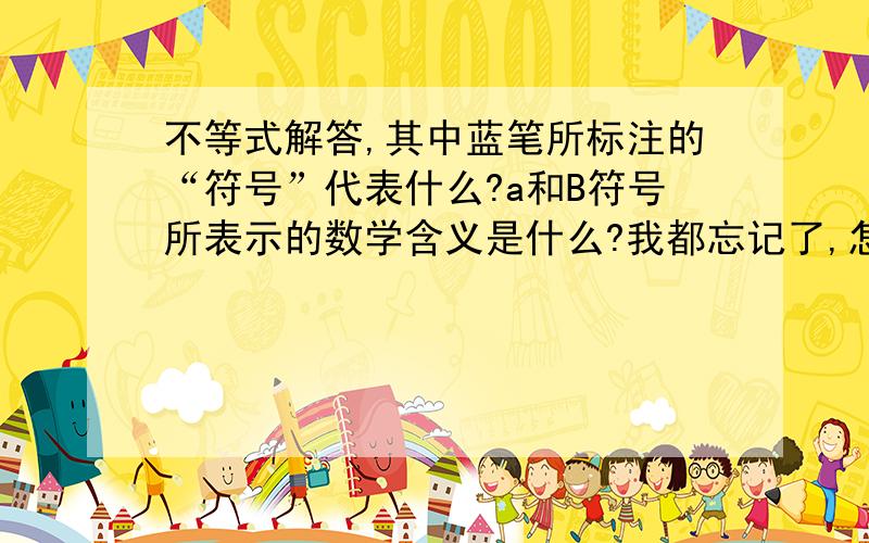 不等式解答,其中蓝笔所标注的“符号”代表什么?a和B符号所表示的数学含义是什么?我都忘记了,怎么读法?