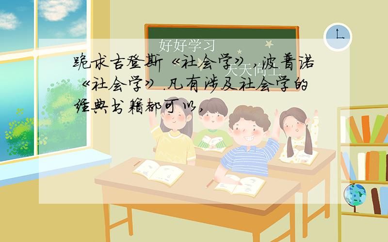 跪求吉登斯《社会学》,波普诺《社会学》.凡有涉及社会学的经典书籍都可以,