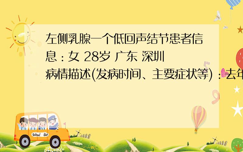 左侧乳腺一个低回声结节患者信息：女 28岁 广东 深圳 病情描述(发病时间、主要症状等)：去年9月检查郛腺,左侧乳腺外上象限可见一个低回声结节,边界欠清晰,包膜不明显,形态不规则,内回