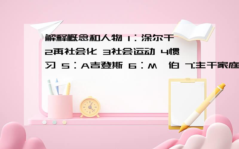 解释概念和人物 1：涂尔干 2再社会化 3社会运动 4惯习 5：A吉登斯 6：M韦伯 7:主干家庭 8：首属群体